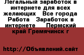 Легальный заработок в интернете для всех желающих - Все города Работа » Заработок в интернете   . Пермский край,Гремячинск г.